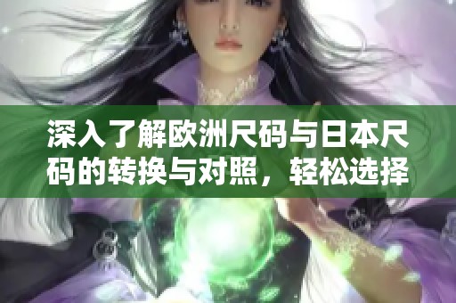 深入了解欧洲尺码与日本尺码的转换与对照，轻松选择无阻碍