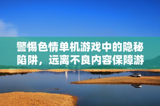 警惕色情单机游戏中的隐秘陷阱，远离不良内容保障游戏健康