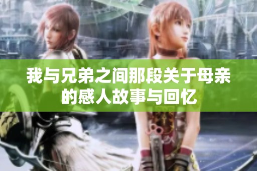 我与兄弟之间那段关于母亲的感人故事与回忆