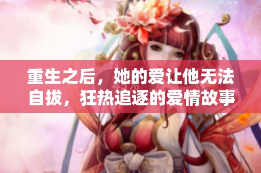 重生之后，她的爱让他无法自拔，狂热追逐的爱情故事