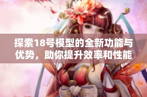 探索18号模型的全新功能与优势，助你提升效率和性能