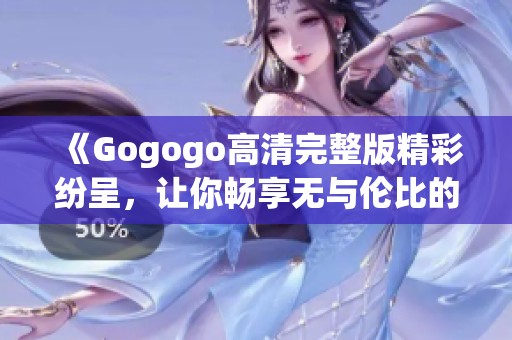 《Gogogo高清完整版精彩纷呈，让你畅享无与伦比的观影体验》