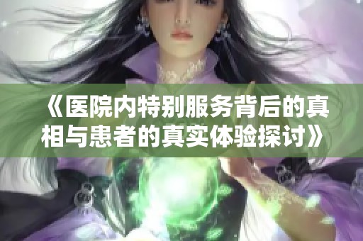 《医院内特别服务背后的真相与患者的真实体验探讨》