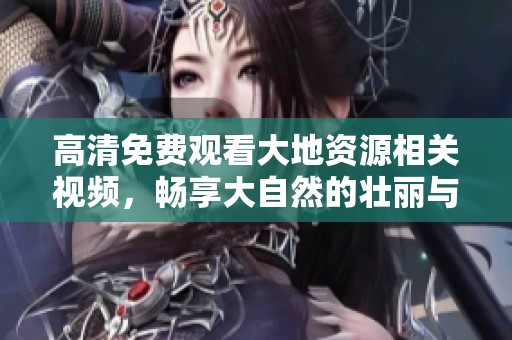 高清免费观看大地资源相关视频，畅享大自然的壮丽与奥秘