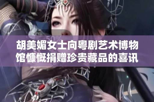 胡美媚女士向粤剧艺术博物馆慷慨捐赠珍贵藏品的喜讯