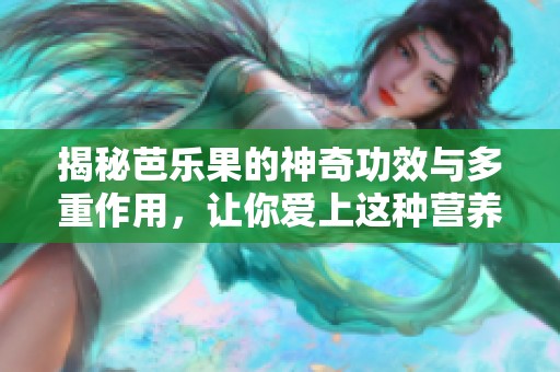 揭秘芭乐果的神奇功效与多重作用，让你爱上这种营养丰富的水果