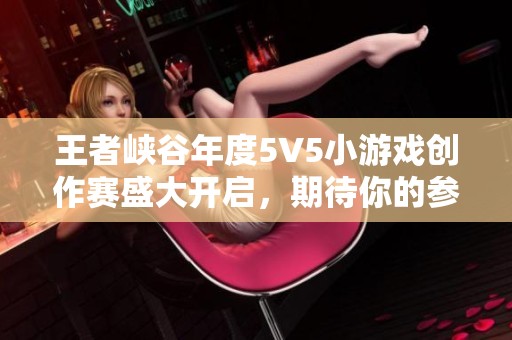 王者峡谷年度5V5小游戏创作赛盛大开启，期待你的参与与挑战