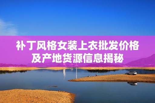 补丁风格女装上衣批发价格及产地货源信息揭秘