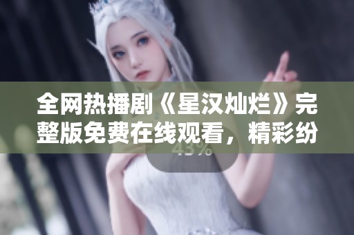 全网热播剧《星汉灿烂》完整版免费在线观看，精彩纷呈不容错过