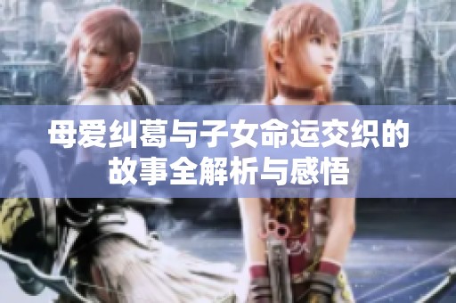 母爱纠葛与子女命运交织的故事全解析与感悟