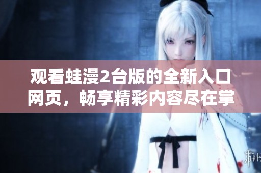 观看蛙漫2台版的全新入口网页，畅享精彩内容尽在掌握中