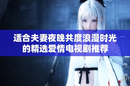 适合夫妻夜晚共度浪漫时光的精选爱情电视剧推荐