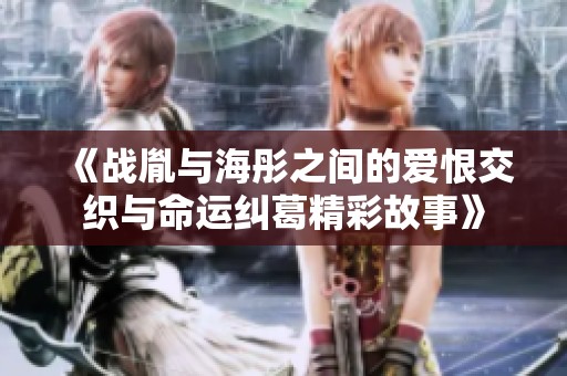《战胤与海彤之间的爱恨交织与命运纠葛精彩故事》