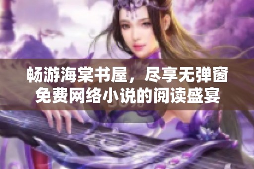 畅游海棠书屋，尽享无弹窗免费网络小说的阅读盛宴