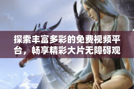 探索丰富多彩的免费视频平台，畅享精彩大片无障碍观看体验