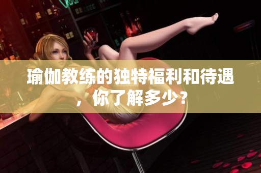 瑜伽教练的独特福利和待遇，你了解多少？