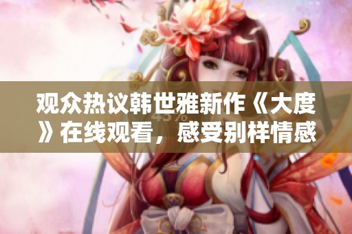 观众热议韩世雅新作《大度》在线观看，感受别样情感与故事魅力