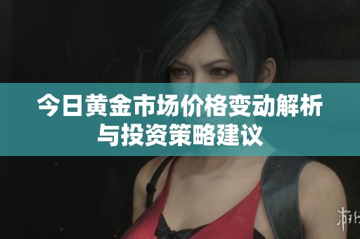 今日黄金市场价格变动解析与投资策略建议