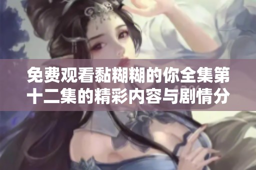 免费观看黏糊糊的你全集第十二集的精彩内容与剧情分析