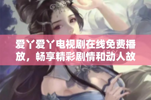 爱丫爱丫电视剧在线免费播放，畅享精彩剧情和动人故事。