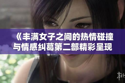《丰满女子之间的热情碰撞与情感纠葛第二部精彩呈现》