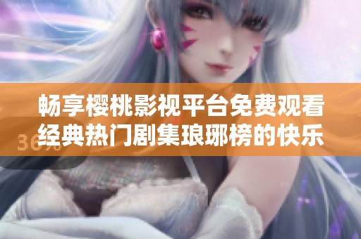 畅享樱桃影视平台免费观看经典热门剧集琅琊榜的快乐体验
