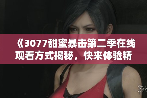 《3077甜蜜暴击第二季在线观看方式揭秘，快来体验精彩爱情剧情》