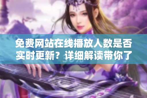 免费网站在线播放人数是否实时更新？详细解读带你了解真相