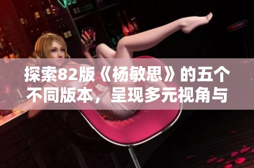 探索82版《杨敏思》的五个不同版本，呈现多元视角与精彩故事