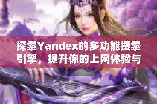 探索Yandex的多功能搜索引擎，提升你的上网体验与信息获取效率