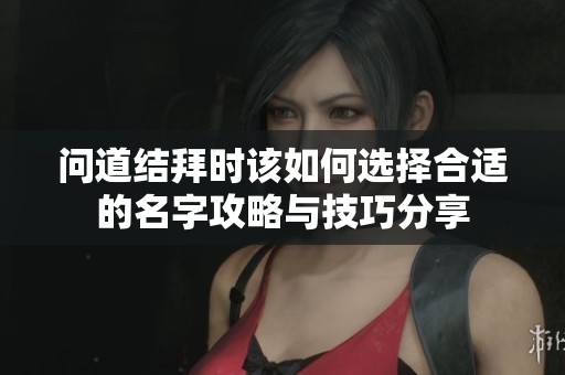 问道结拜时该如何选择合适的名字攻略与技巧分享