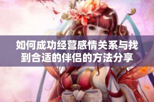 如何成功经营感情关系与找到合适的伴侣的方法分享