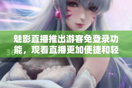 魅影直播推出游客免登录功能，观看直播更加便捷和轻松