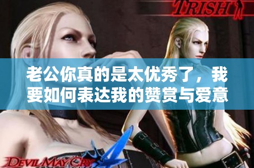 老公你真的是太优秀了，我要如何表达我的赞赏与爱意呢