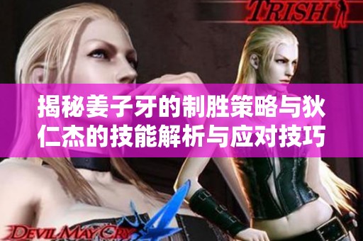 揭秘姜子牙的制胜策略与狄仁杰的技能解析与应对技巧分析