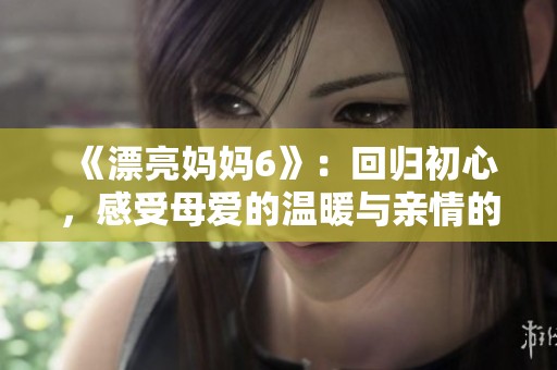 《漂亮妈妈6》：回归初心，感受母爱的温暖与亲情的绵延