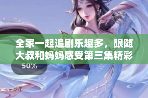 全家一起追剧乐趣多，跟随大叔和妈妈感受第三集精彩瞬间
