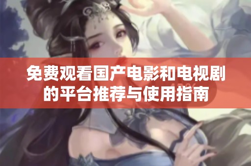 免费观看国产电影和电视剧的平台推荐与使用指南
