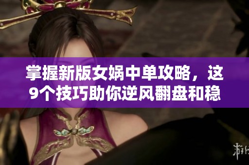 掌握新版女娲中单攻略，这9个技巧助你逆风翻盘和稳定输出