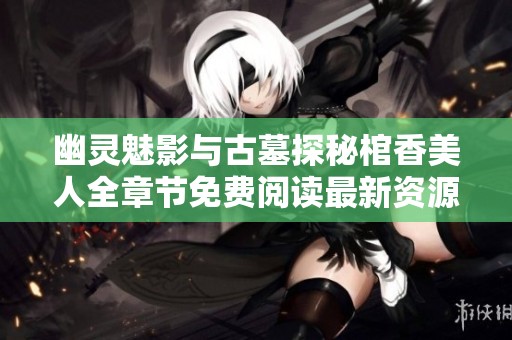 幽灵魅影与古墓探秘棺香美人全章节免费阅读最新资源分享