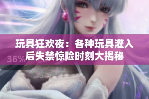 玩具狂欢夜：各种玩具灌入后失禁惊险时刻大揭秘
