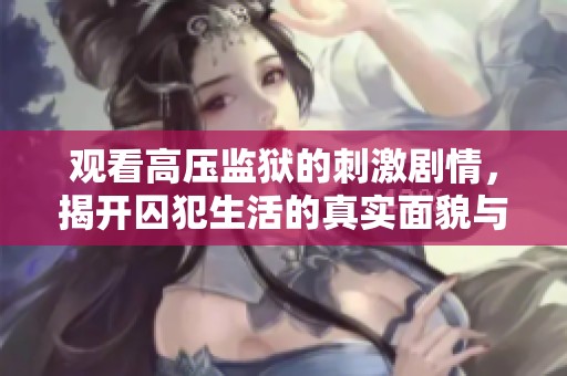 观看高压监狱的刺激剧情，揭开囚犯生活的真实面貌与挑战