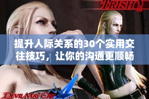 提升人际关系的30个实用交往技巧，让你的沟通更顺畅