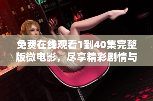 免费在线观看1到40集完整版微电影，尽享精彩剧情与感人故事