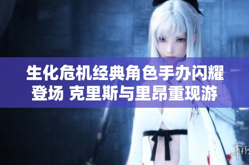 生化危机经典角色手办闪耀登场 克里斯与里昂重现游戏魅力