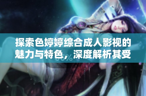 探索色婷婷综合成人影视的魅力与特色，深度解析其受欢迎的原因