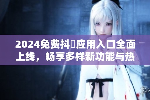2024免费抖抈应用入口全面上线，畅享多样新功能与热门内容