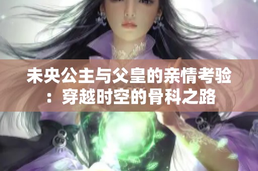 未央公主与父皇的亲情考验：穿越时空的骨科之路