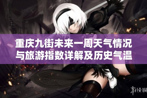 重庆九街未来一周天气情况与旅游指数详解及历史气温回顾
