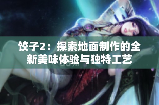 饺子2：探索地面制作的全新美味体验与独特工艺